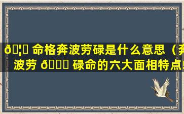 🦋 命格奔波劳碌是什么意思（奔波劳 🐝 碌命的六大面相特点!）